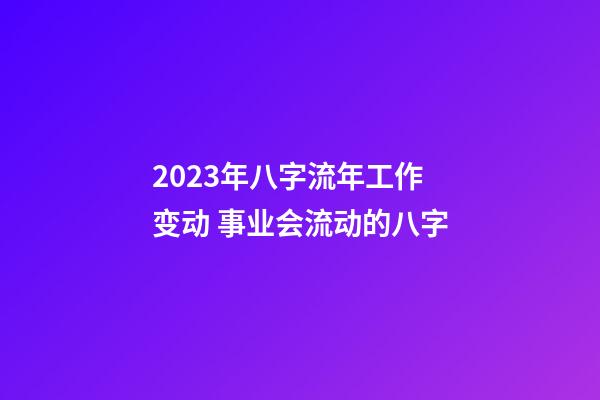 2023年八字流年工作变动 事业会流动的八字